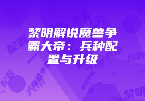 黎明解说魔兽争霸大帝：兵种配置与升级