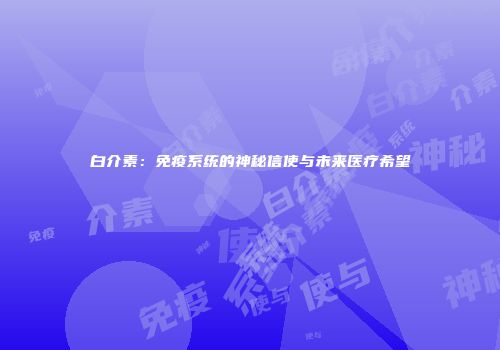 白介素：免疫系统的神秘信使与未来医疗希望