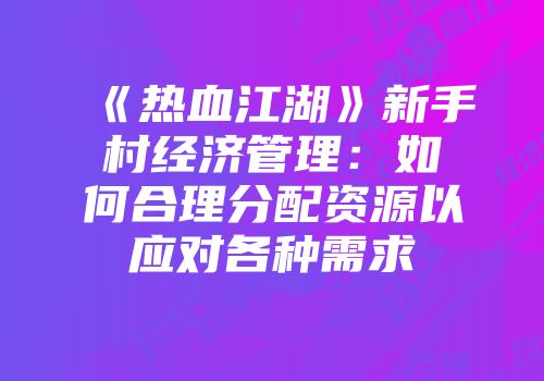 《热血江湖》新手村经济管理：如何合理分配资源以应对各种需求