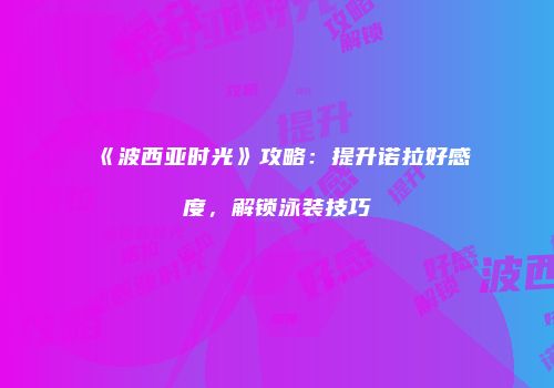 《波西亚时光》攻略：提升诺拉好感度，解锁泳装技巧