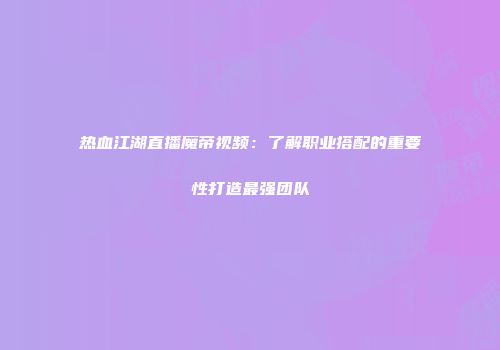 热血江湖直播魔帝视频：了解职业搭配的重要性打造最强团队