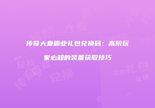 传奇大秦霸业礼包兑换码：高阶玩家必知的装备获取技巧