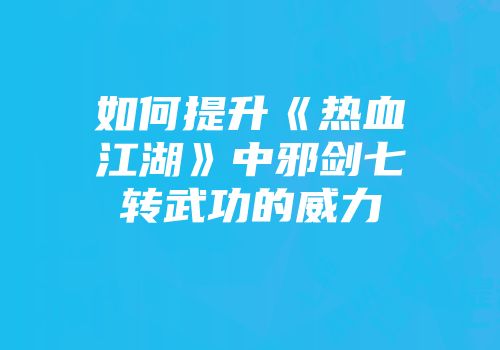 如何提升《热血江湖》中邪剑七转武功的威力