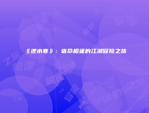 《逆水寒》：宿命相逢的江湖冒险之旅