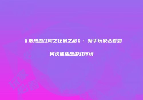 《搜热血江湖之狂暴之路》：新手玩家必看如何快速适应游戏环境