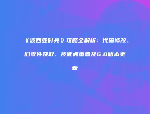 《波西亚时光》攻略全解析：代码修改、旧零件获取、技能点重置及6.0版本更新