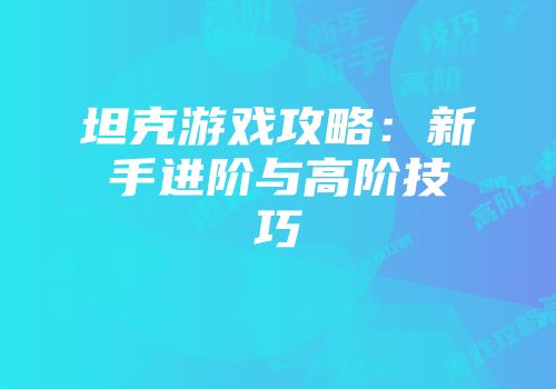 坦克游戏攻略：新手进阶与高阶技巧