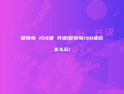 冒险岛 150级 升级(冒险岛150级后怎么玩)