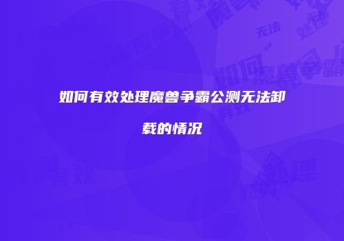 如何有效处理魔兽争霸公测无法卸载的情况
