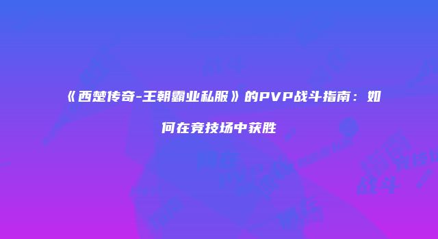 《西楚传奇-王朝霸业私服》的PVP战斗指南：如何在竞技场中获胜