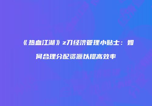 《热血江湖》z刀经济管理小贴士:如何合理分配资源以提高效率