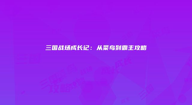 三国战场成长记：从菜鸟到霸主攻略