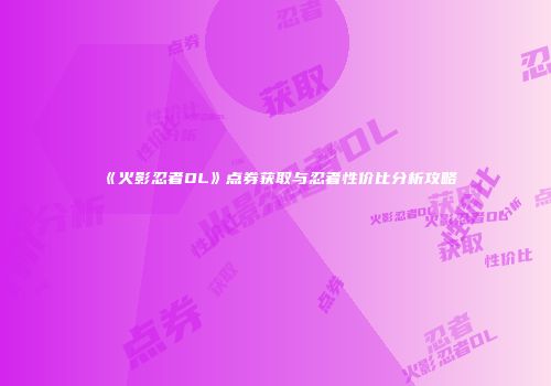 《火影忍者OL》点券获取与忍者性价比分析攻略
