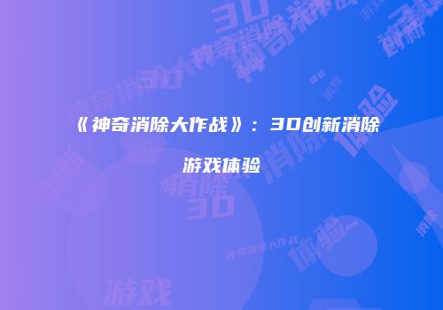 《神奇消除大作战》：3D创新消除游戏体验