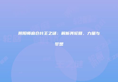 阴阳师麻仓叶王之谜：解析其轮回、力量与梦想