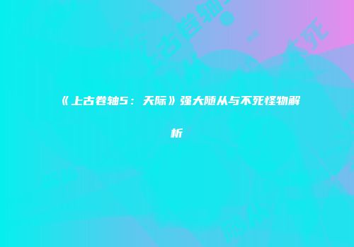 《上古卷轴5：天际》强大随从与不死怪物解析