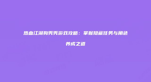 热血江湖狗秀秀游戏攻略：掌握隐藏任务与角色养成之道