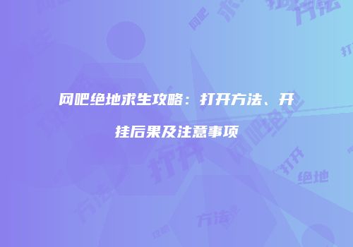 网吧绝地求生攻略：打开方法、开挂后果及注意事项