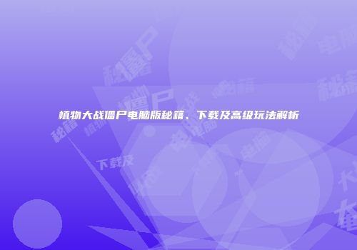 植物大战僵尸电脑版秘籍、下载及高级玩法解析