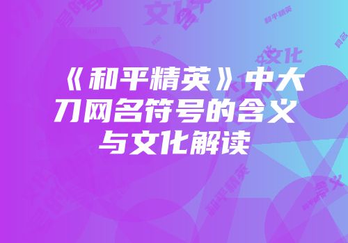 《和平精英》中大刀网名符号的含义与文化解读