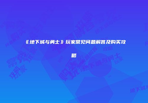 《地下城与勇士》玩家常见问题解答及购买攻略
