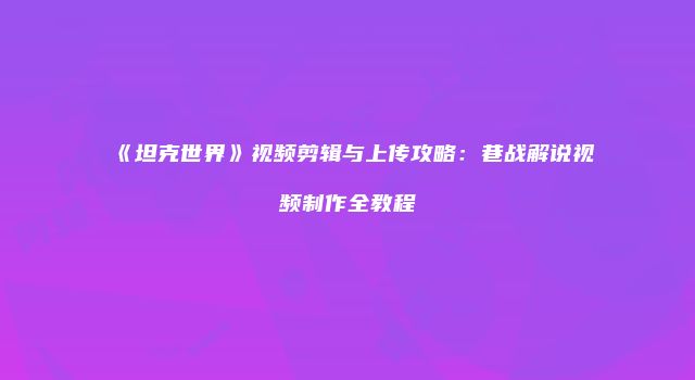 《坦克世界》视频剪辑与上传攻略：巷战解说视频制作全教程