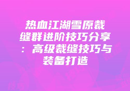 热血江湖雪原裁缝群进阶技巧分享：高级裁缝技巧与装备打造