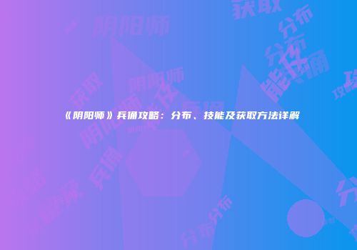 《阴阳师》兵俑攻略：分布、技能及获取方法详解