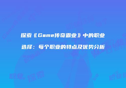 探索《Game传奇霸业》中的职业选择：每个职业的特点及优势分析