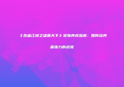 《热血江湖之雄霸天下》宠物养成指南：如何培养最强力的战宠