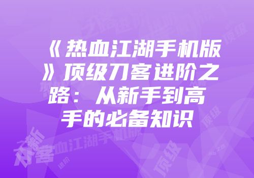 《热血江湖手机版》顶级刀客进阶之路：从新手到高手的必备知识