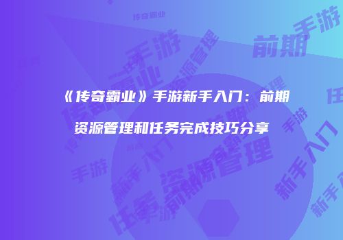 《传奇霸业》手游新手入门：前期资源管理和任务完成技巧分享