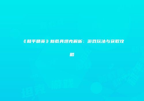 《和平精英》新载具坦克解析：游戏玩法与获取攻略