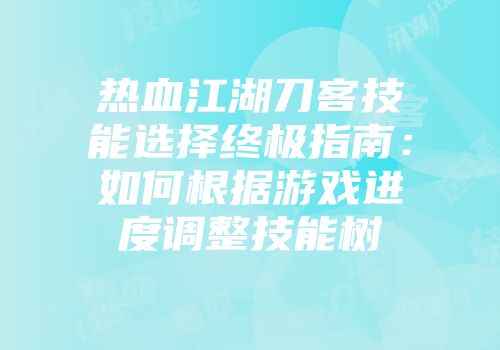 热血江湖刀客技能选择终极指南：如何根据游戏进度调整技能树