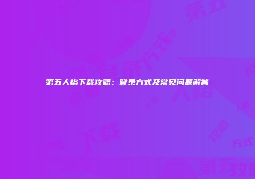 第五人格下载攻略：登录方式及常见问题解答