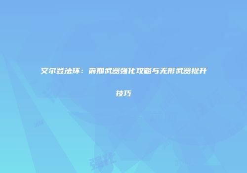 艾尔登法环：前期武器强化攻略与无形武器提升技巧