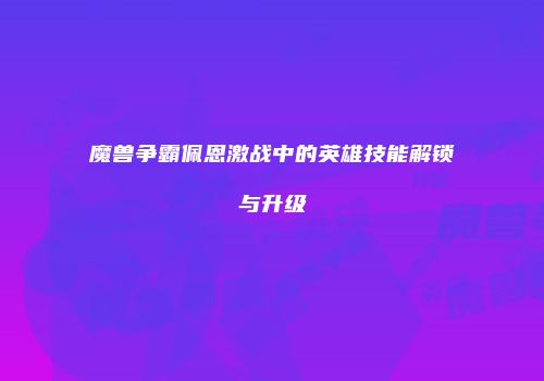 魔兽争霸佩恩激战中的英雄技能解锁与升级