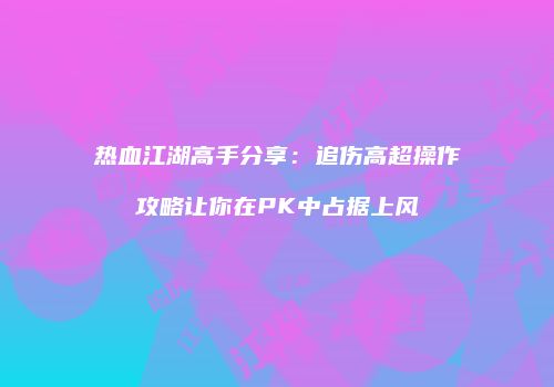 热血江湖高手分享：追伤高超操作攻略让你在PK中占据上风