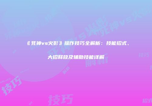 《死神vs火影》操作技巧全解析：技能招式、大招释放及辅助技能详解