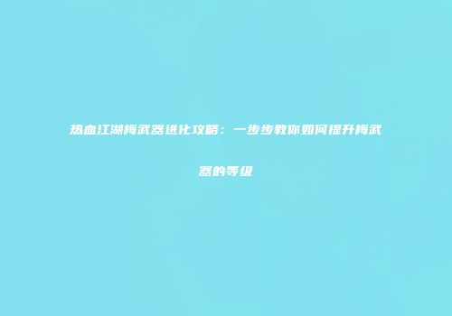 热血江湖梅武器进化攻略：一步步教你如何提升梅武器的等级