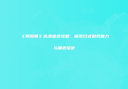 《阴阳师》高清壁纸攻略：探索日式和风魅力与角色设定