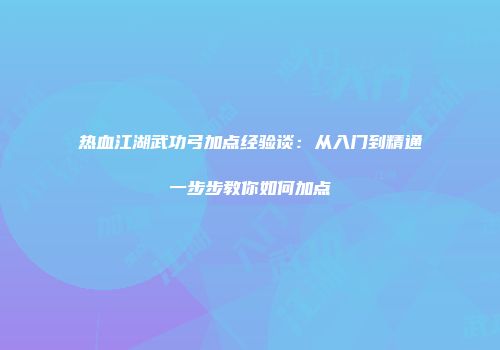 热血江湖武功弓加点经验谈：从入门到精通一步步教你如何加点