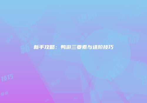 新手攻略：鸭游三要素与进阶技巧