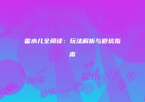 霍水儿全阅读：玩法解析与避坑指南