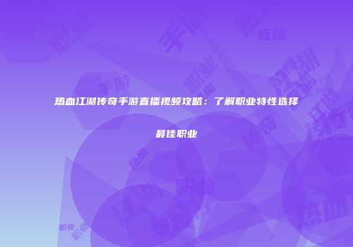 热血江湖传奇手游直播视频攻略：了解职业特性选择最佳职业