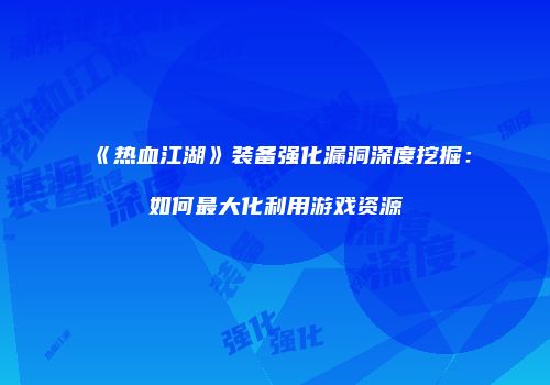 《热血江湖》装备强化漏洞深度挖掘：如何最大化利用游戏资源