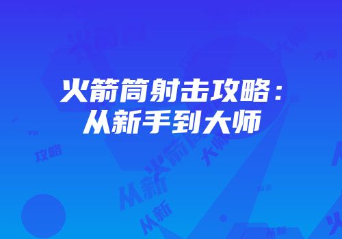火箭筒射击攻略：从新手到大师