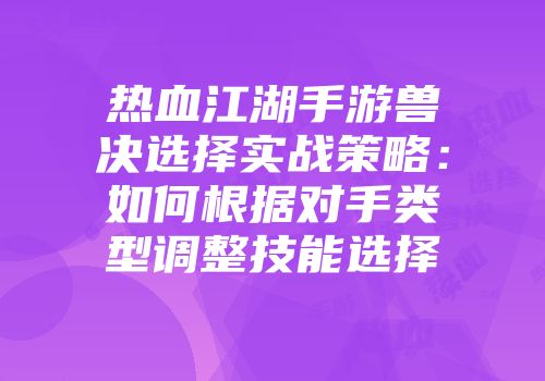 热血江湖手游兽决选择实战策略：如何根据对手类型调整技能选择