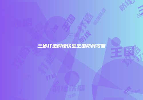 三步打造铜墙铁壁王国防线攻略