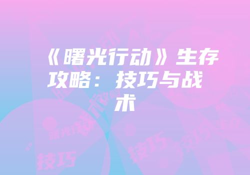 《曙光行动》生存攻略：技巧与战术